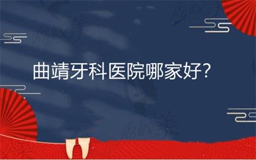 曲靖牙科医院哪家好？看牙技术好又实惠的这几家不要错过（附价格）