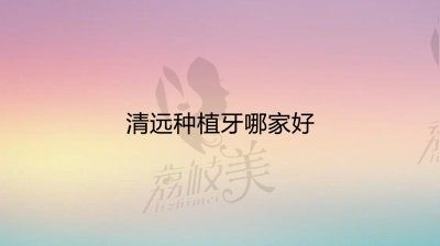 更新2022清远种植牙医院排名+种植牙价格表，靠谱的牙科医院都在里面