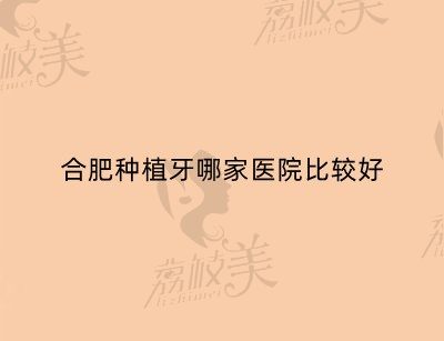 合肥种植牙哪家医院比较好？美奥、新安、天鹅湖、佳冠口腔都不错