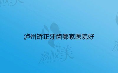 泸州矫正牙齿哪家医院好？牙博士、尚好、微笑口腔都不错