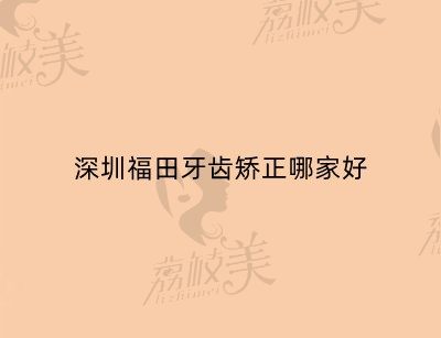 深圳福田牙齿矫正哪家好？友睦、赛德阳光、麦芽、同步口腔都名列前茅