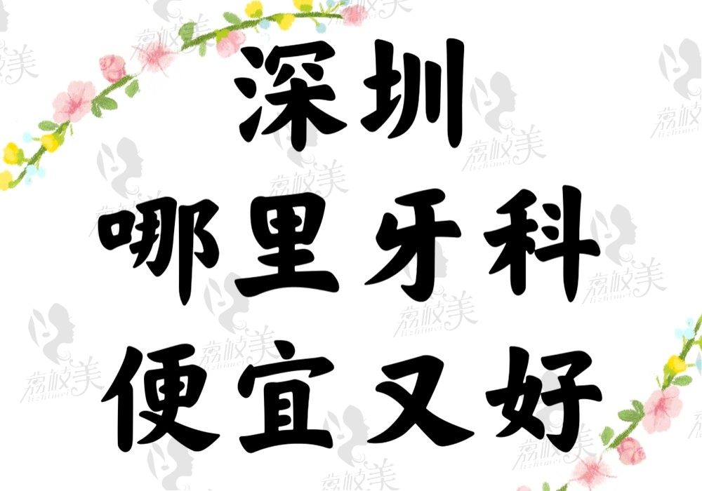 深圳哪里牙科便宜又好？搜罗了10家正规又实惠的医院你来看