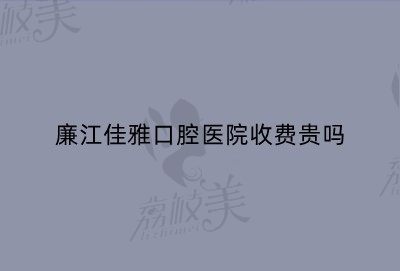 廉江佳雅口腔醫(yī)院收費(fèi)貴嗎？據(jù)悉收費(fèi)不貴相當(dāng)靠譜