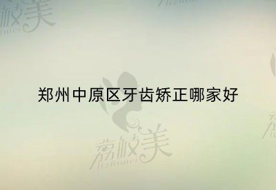 郑州中原区牙齿矫正哪家好？友爱、植得、唯美、明洁均在榜上