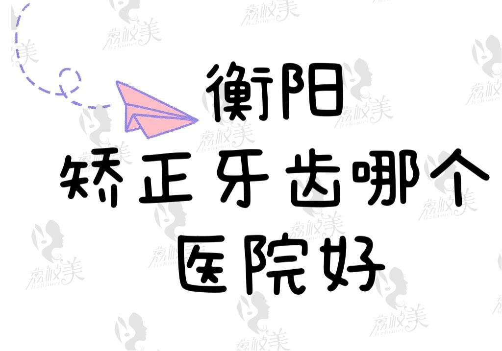 衡阳矫正牙齿哪个医院好？性价比高的口腔医院马上给你安排