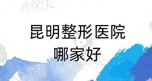 昆明整形医院哪个好？价格公道口碑还棒的昆明整形医院排名来咯