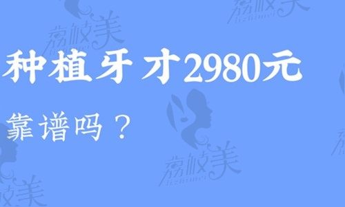 种植牙才2980元靠谱吗？2023年种植牙价格表查询戳这里~