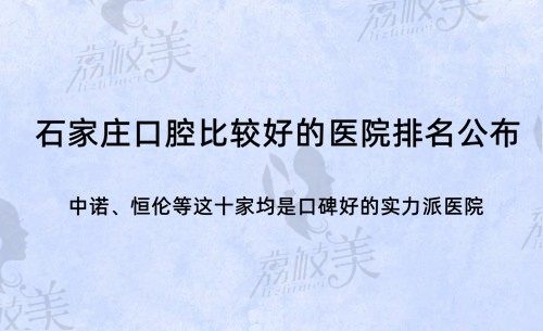 石家庄口腔比较好的是哪个医院?中诺|恒伦等这十家均是实力派医院