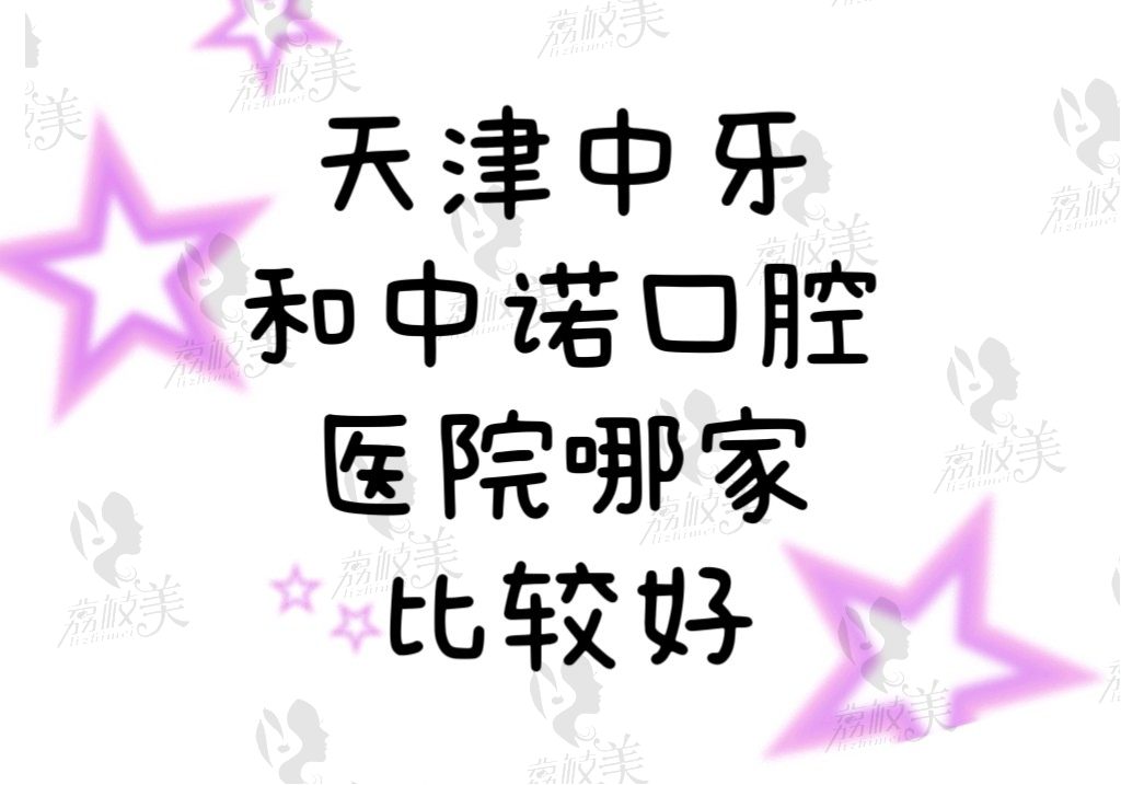 天津中牙和中诺口腔医院哪家比较好？从价格/口碑/正规性做分辨