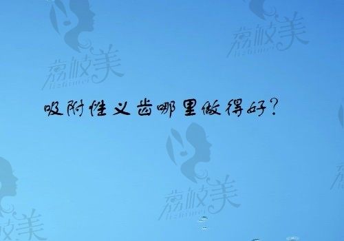 吸附性义齿哪里做得好？来看看北京、广州各地区做吸附性义齿好的医院