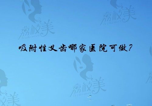 吸附性义齿哪家医院可做？推荐北京/成都/广州三地口腔医院名单