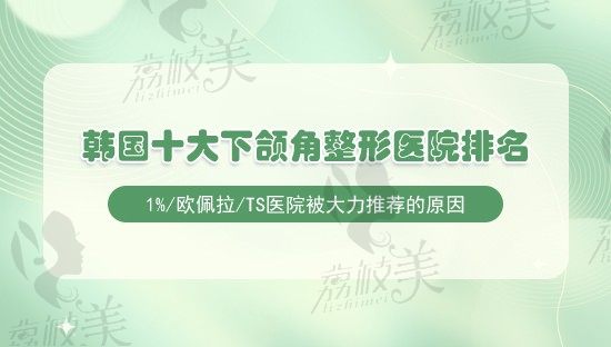 2023韩国十大下颌角整形医院排名，1%/欧佩拉/TS医院被大力推荐的原因