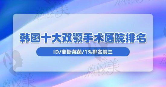 2023韩国十大双颚手术医院排名，id/菲斯莱茵/1%排名前三并有可靠正颌医生推荐