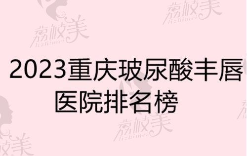 2023重庆玻尿酸丰唇医院排名榜分享,附前十名丰唇整形注射价格