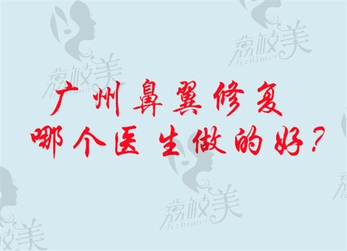 分享广州做鼻翼修复好的医生排名,排在前五、前十的医生都超棒