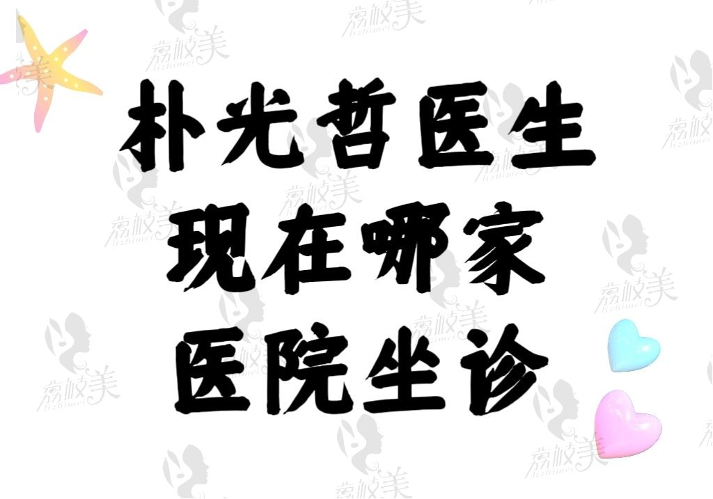 朴光哲医生现在哪家医院坐诊？想预约做大拉皮问下价格怎么样