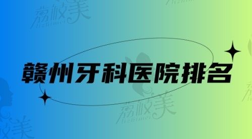 赣州五家正规专业牙科医院名单来咯,综合实力强好可放心选择