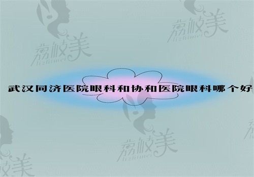 武汉同济医院眼科和协和医院眼科哪个好？从技术\医生\价格来详细分析