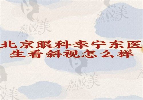 北京眼科李宁东医生看斜视怎么样？技术十分靠谱可预约挂号有价格