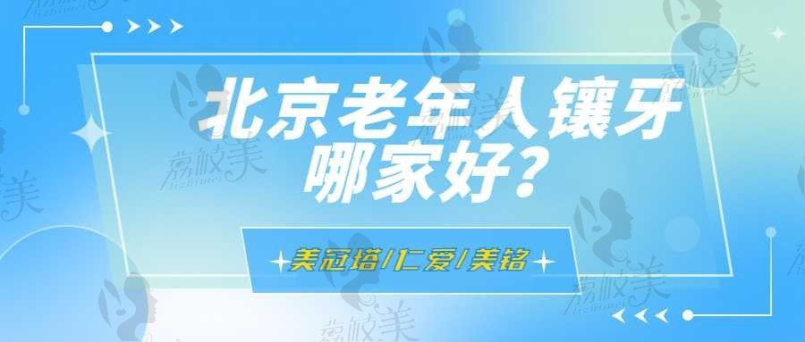 北京给老年人镶牙哪个医院好？美冠塔/仁爱等十家价格便宜附地址