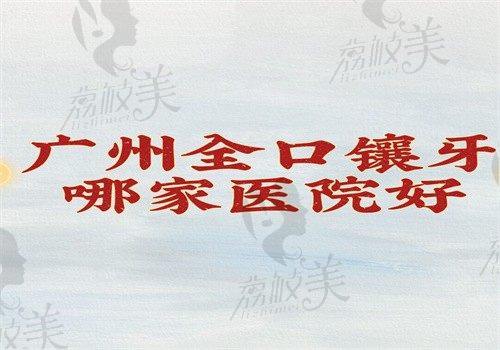 广州全口镶牙哪家医院好？穗华\广大\德伦\柏德稳居C位附价格