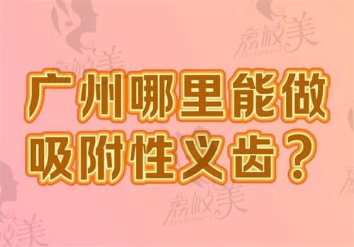 广州哪里能做吸附性义齿?2024排名前五的医院名单公布附价格