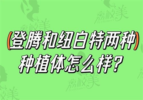 登腾和纽白特两种种植体怎么样?对比材质/优势/适应症/价格看哪个好