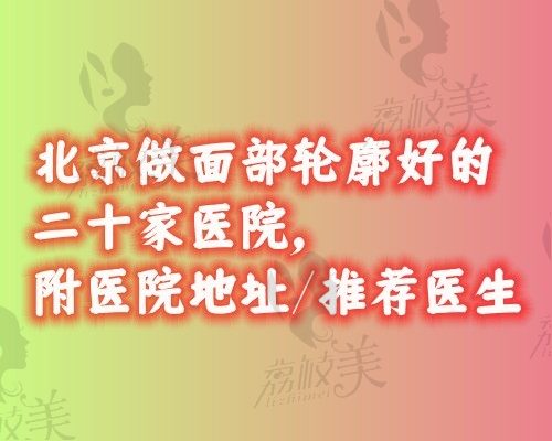 分享北京做面部轮廓好的二十家医院,附医院地址/推荐医生