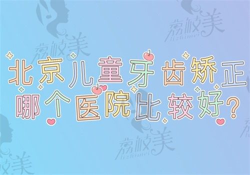 北京儿童牙齿矫正哪个医院比较好?北京儿童正畸医院排名前十公布附价格