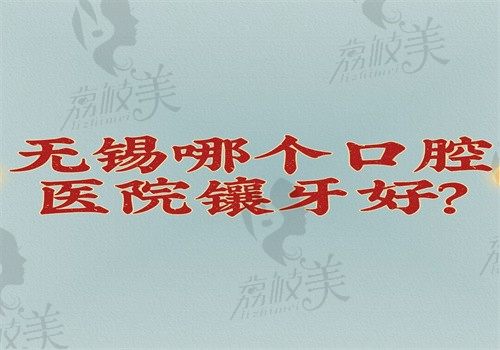 无锡哪个口腔医院镶牙好？美奥\佳士洁\金铂利镶牙优势多价格不贵