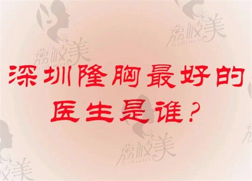 深圳隆胸較好的醫(yī)生是誰?深圳隆胸醫(yī)生排名前十位技術(shù)口碑都好