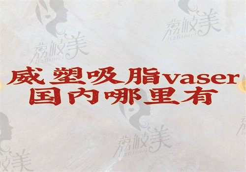 威塑吸脂vaser国内哪里有？国内威塑吸脂vaser认证医院医生来回答