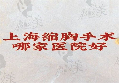 上海缩胸手术哪家医院好？时光\华美\薇琳缩胸技术好附价格