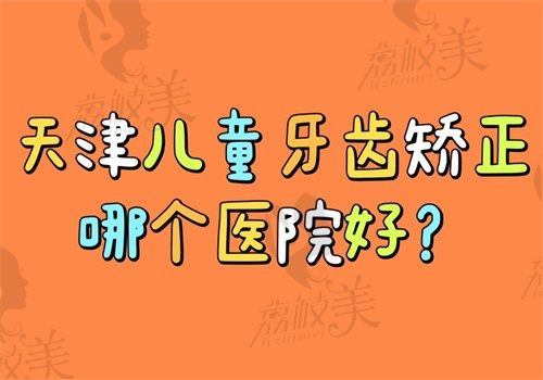 天津儿童牙齿矫正哪个医院好?阳光树/美奥/青苗/瑞璟/津乐值得推荐