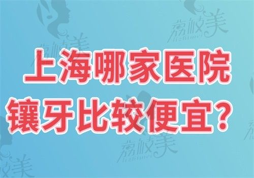 上海哪家医院镶牙比较便宜？罗缘|雅悦|鼎植|新菲|永华又好又实惠