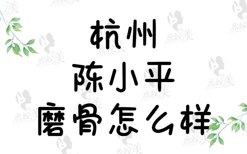 杭州陈小平时光医院磨骨怎么样？综合简介资料好磨骨案例看技术高