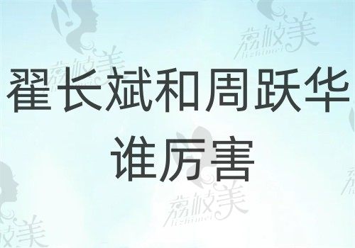 翟长斌和周跃华谁厉害？都擅长近视手术来看医生介绍和口碑分析