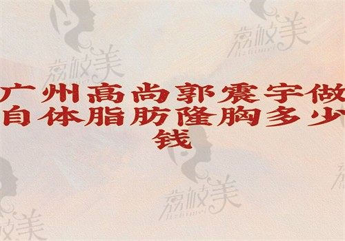 广州高尚郭震宇擅长自体脂肪隆胸价格35000元起，一次手术可增大1.5个罩杯