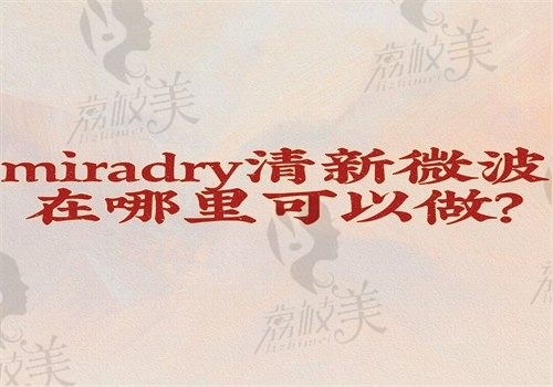 miradry清新微波在哪里可以做？来看下国内miradry微波治腋臭医院排名就知