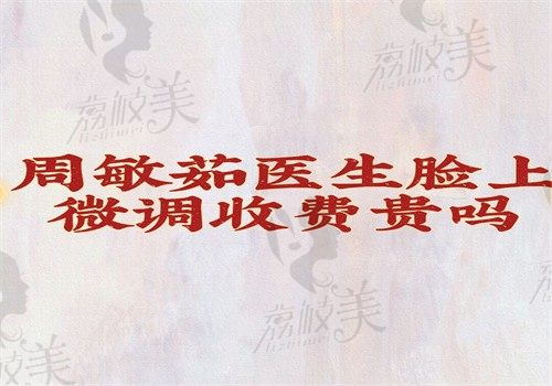 周敏茹医生脸上微调收费贵吗？不贵，价格20000—60000元起性价比高技术好