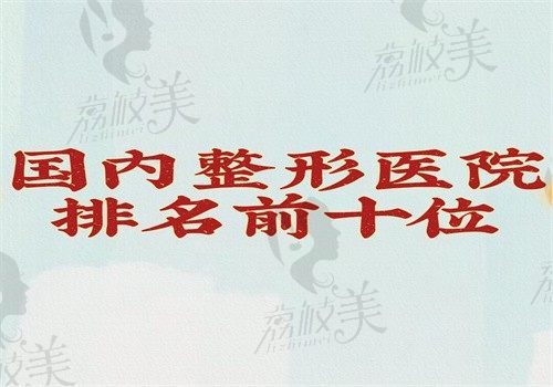 国内整形医院排名前十位公开啦，公办私立均包含知晓哪个好并不难