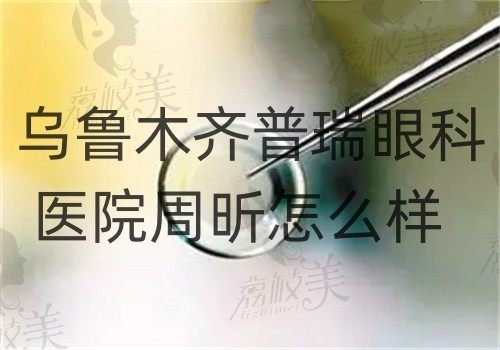 乌鲁木齐普瑞眼科医院周昕怎么样？结合医生简介看眼科诊疗技术出众