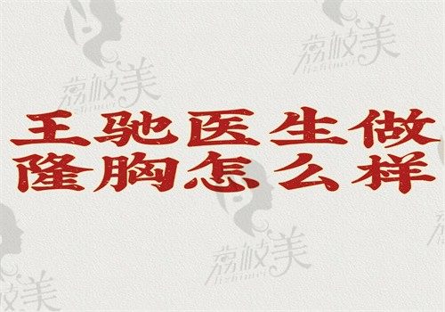 王驰医生做隆胸怎么样？是德国法芮娅假体指定医师在北京京城皮肤医院坐诊