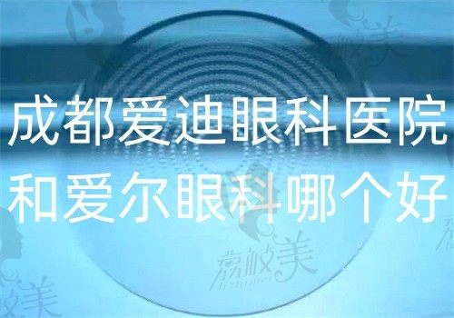 成都爱迪眼科医院和爱尔眼科哪个好?都是3级眼科医保可刷附价格对比