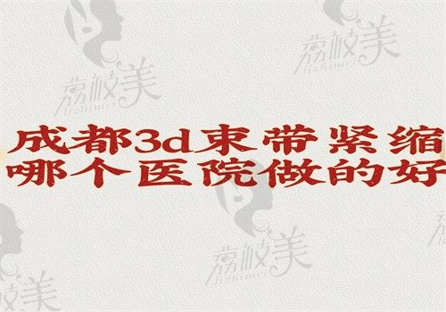 成都3d束带紧缩哪个医院做的好？看下成都3d束带紧缩医院排名就知附价格