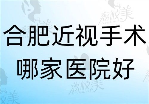 合肥近视手术哪家医院好？华厦\东南\普瑞排名靠前且价格亲民