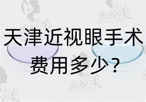 天津近视眼手术费用多少？半飞秒1.2w+全飞秒1.58w+附医院价格参考