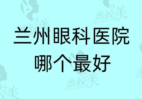 兰州眼科医院哪个最好？从医院排行榜看爱尔\华厦\普瑞实力都不错