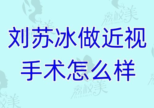 刘苏冰做近视手术怎么样？结合医生简介看飞秒激光\晶体植入都可做