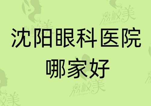 沈阳眼科医院哪家好？排名前三的正规眼科是何氏\爱尔卓越\麦迪格